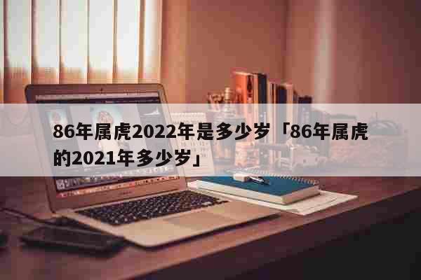 属虎的本命年 86年属虎2022年是多少岁「86年属虎的2021年多少岁」