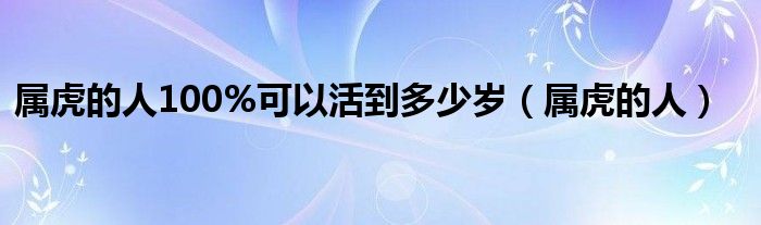 属虎时间 属虎的人100%可以活到多少岁（属虎的人）