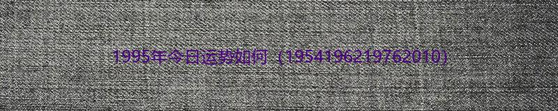 1995年今日运势如何（1954 1962 1976 2010）