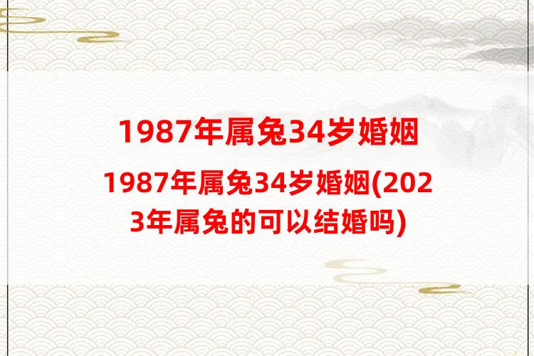 1987年属兔34岁婚姻(2023年属兔的可以结婚吗)