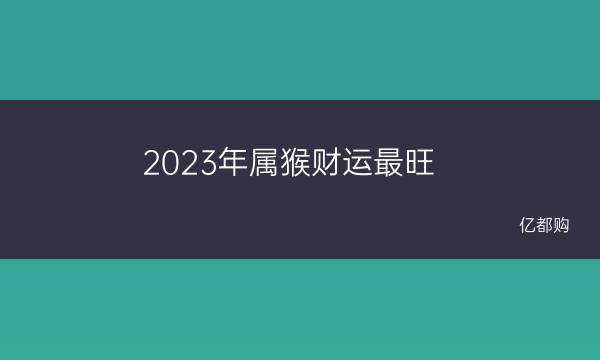 2023年属猴财运最旺 生肖属猴今日运势查询