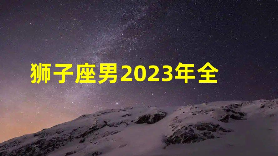 狮子座男2023年全年运势(狮子座12月感情复合运势)