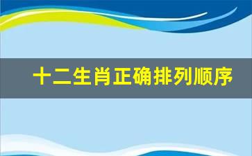 十二生肖正确排列顺序表(十二生肖的顺序排列)