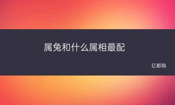 属兔和什么属相最配 属马的人和属蛇的人相配吗