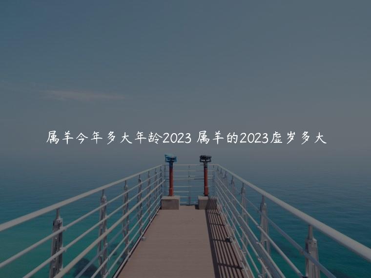 属羊今年多大年龄2023 属羊的2023虚岁多大