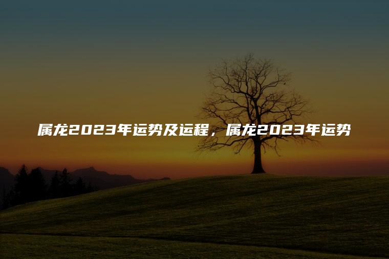 属龙2023年运势及运程，看看你家有没有？