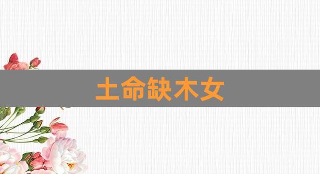 八字命局中五行缺木的女孩命好吗？