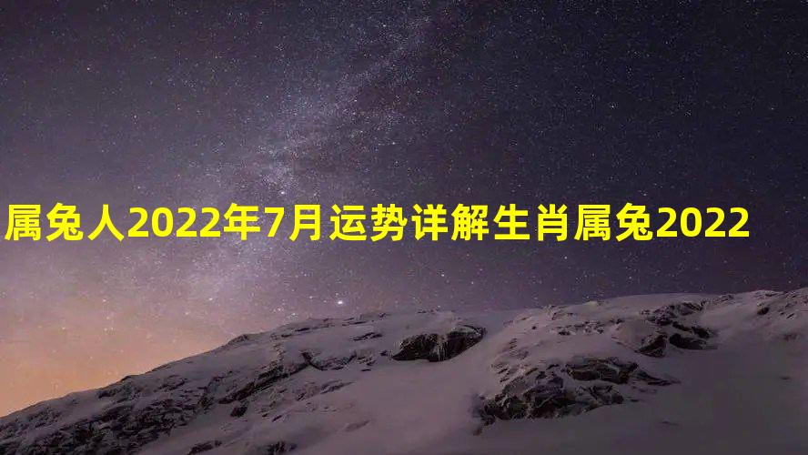 属兔人2022年7月运势详解 生肖属兔2022年七月事业、财运、感情、健康运程