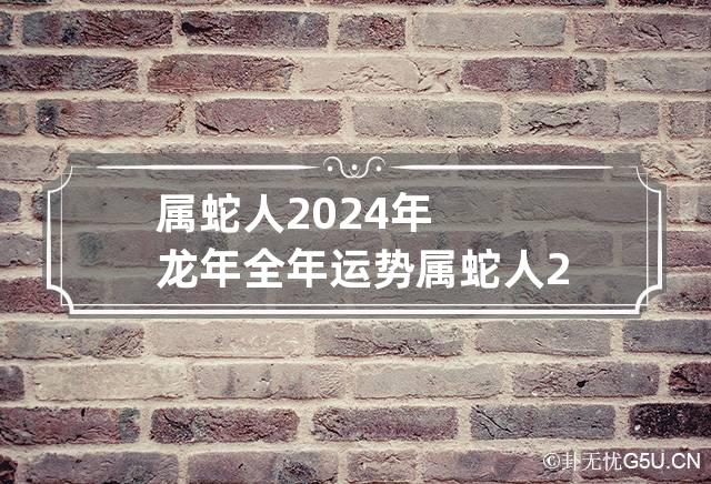 属蛇人2024年龙年全年运势如何，全年每月运势怎么样