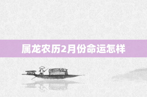 属龙人几月出生好？农历二、三、四、七、八月出生的属龙人命运解析