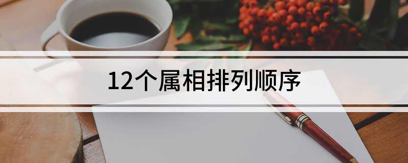 12 生肖排序表：子鼠、丑牛、寅虎等，你